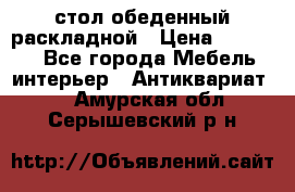 стол обеденный раскладной › Цена ­ 10 000 - Все города Мебель, интерьер » Антиквариат   . Амурская обл.,Серышевский р-н